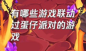 有哪些游戏联动过蛋仔派对的游戏