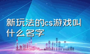 新玩法的cs游戏叫什么名字