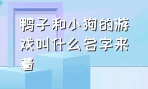 鸭子和小狗的游戏叫什么名字来着