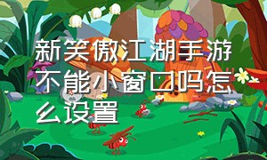 新笑傲江湖手游不能小窗口吗怎么设置