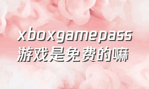 xboxgamepass游戏是免费的嘛