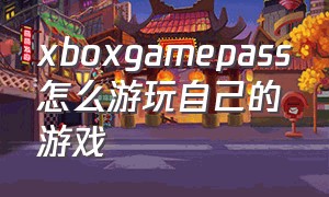 xboxgamepass怎么游玩自己的游戏