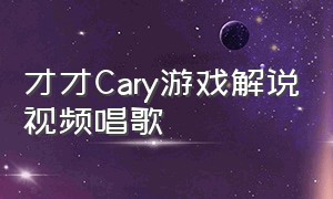 才才Cary游戏解说视频唱歌