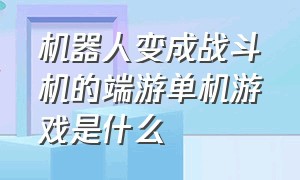 机器人变成战斗机的端游单机游戏是什么