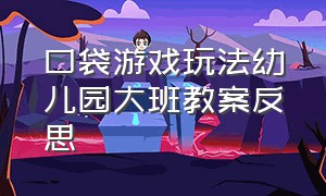 口袋游戏玩法幼儿园大班教案反思