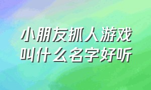 小朋友抓人游戏叫什么名字好听