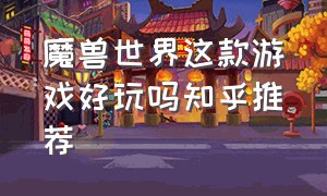 魔兽世界这款游戏好玩吗知乎推荐