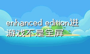 enhanced edition进游戏不是全屏