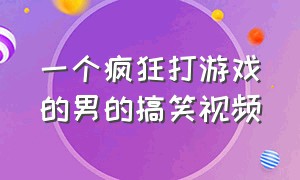 一个疯狂打游戏的男的搞笑视频