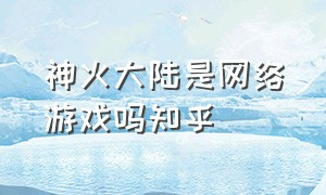 神火大陆是网络游戏吗知乎