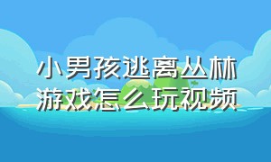 小男孩逃离丛林游戏怎么玩视频