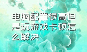 电脑配置很高但是玩游戏卡顿怎么解决