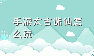 手游太古诛仙怎么玩