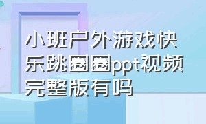 小班户外游戏快乐跳圈圈ppt视频完整版有吗