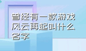 曾经有一款游戏风云再起叫什么名字