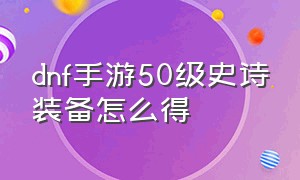 dnf手游50级史诗装备怎么得