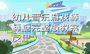 幼儿音乐游戏棒棒糖完整版教案反思