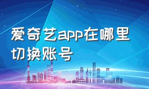 爱奇艺app在哪里切换账号