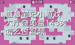 盗墓笔记小游戏大厅奇巧盒143关怎么过视频