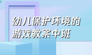 幼儿保护环境的游戏教案中班