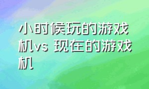 小时候玩的游戏机vs 现在的游戏机