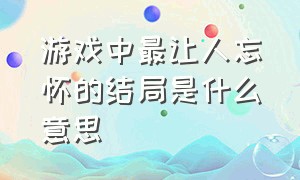 游戏中最让人忘怀的结局是什么意思