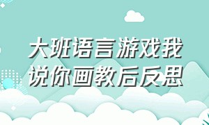 大班语言游戏我说你画教后反思