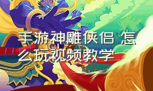 手游神雕侠侣 怎么玩视频教学