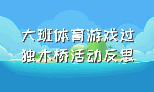 大班体育游戏过独木桥活动反思