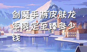 剑魔手游皮肤龙年限定至臻多少钱