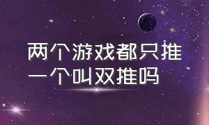 两个游戏都只推一个叫双推吗