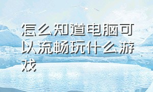 怎么知道电脑可以流畅玩什么游戏