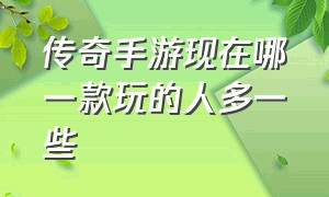 传奇手游现在哪一款玩的人多一些