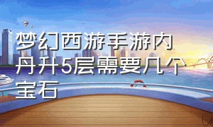 梦幻西游手游内丹升5层需要几个宝石