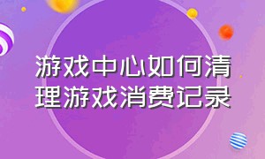 游戏中心如何清理游戏消费记录