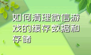 如何清理微信游戏的缓存数据和存储