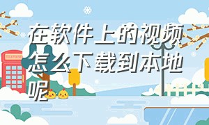 在软件上的视频怎么下载到本地呢