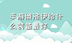 手游俄洛伊给什么装备最好