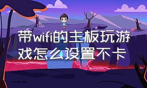 带wifi的主板玩游戏怎么设置不卡