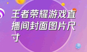 王者荣耀游戏直播间封面图片尺寸