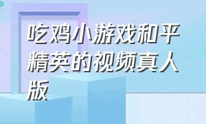 吃鸡小游戏和平精英的视频真人版