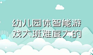 幼儿园体智能游戏大班难度大的