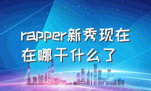 rapper新秀现在在哪干什么了