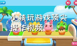 小孩玩游戏顶尖操作视频