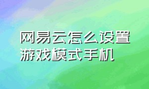 网易云怎么设置游戏模式手机