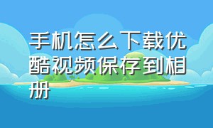 手机怎么下载优酷视频保存到相册