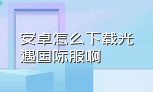 安卓怎么下载光遇国际服啊