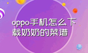 oppo手机怎么下载奶奶的菜谱