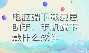 电脑端下载爱思助手、手机端下载什么软件