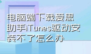 电脑端下载爱思助手iTunes驱动安装不了怎么办